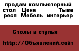 продам компьютерный стол › Цена ­ 2 500 - Тыва респ. Мебель, интерьер » Столы и стулья   